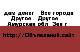 дам денег - Все города Другое » Другое   . Амурская обл.,Зея г.